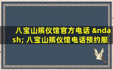 八宝山殡仪馆官方电话 – 八宝山殡仪馆电话预约服务指南